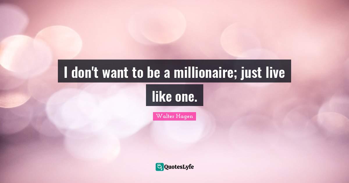 I don't want to be a millionaire; just live like one.