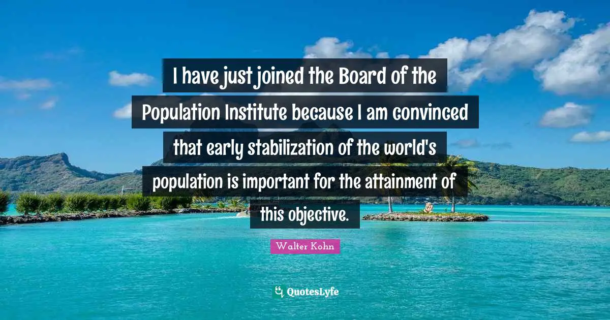 I have just joined the Board of the Population Institute because I am convinced that early stabilization of the world's population is important for the attainment of this objective.