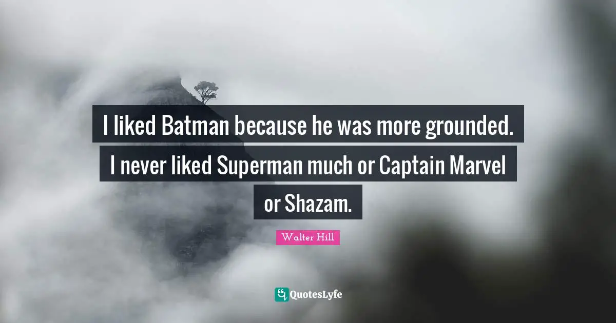 I liked Batman because he was more grounded. I never liked Superman much or Captain Marvel or Shazam.