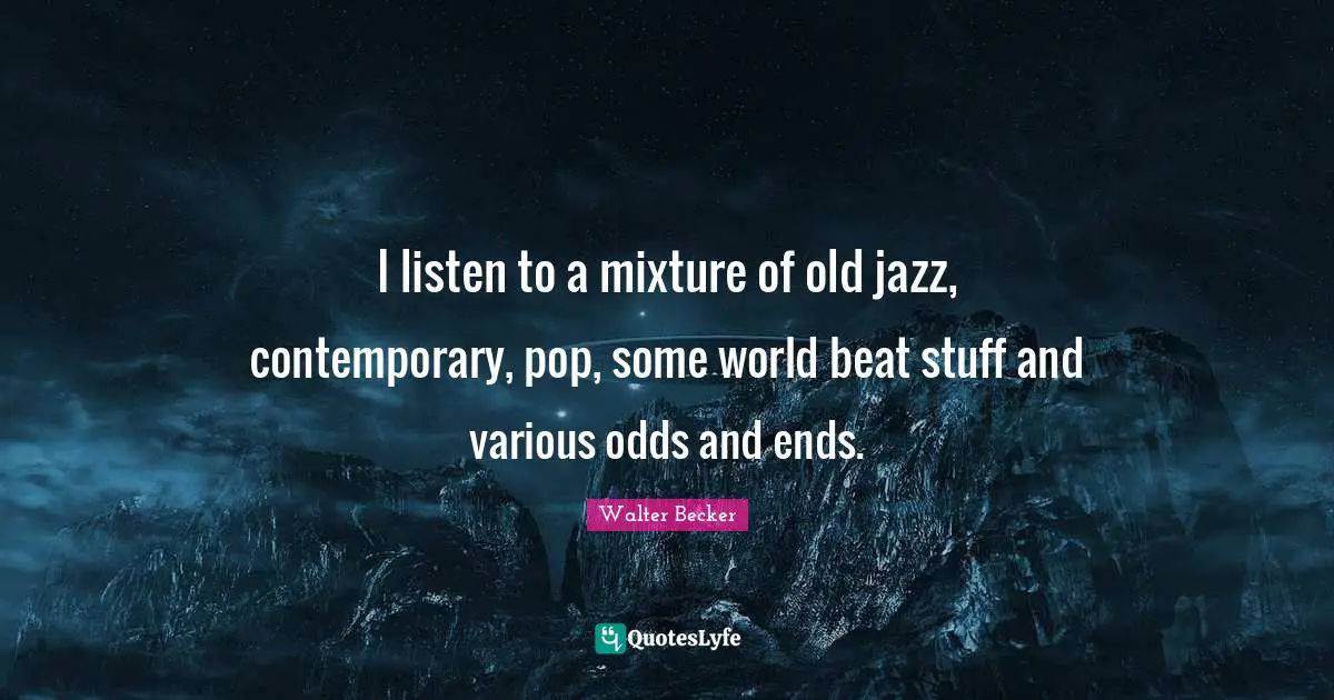 I listen to a mixture of old jazz, contemporary, pop, some world beat stuff and various odds and ends.