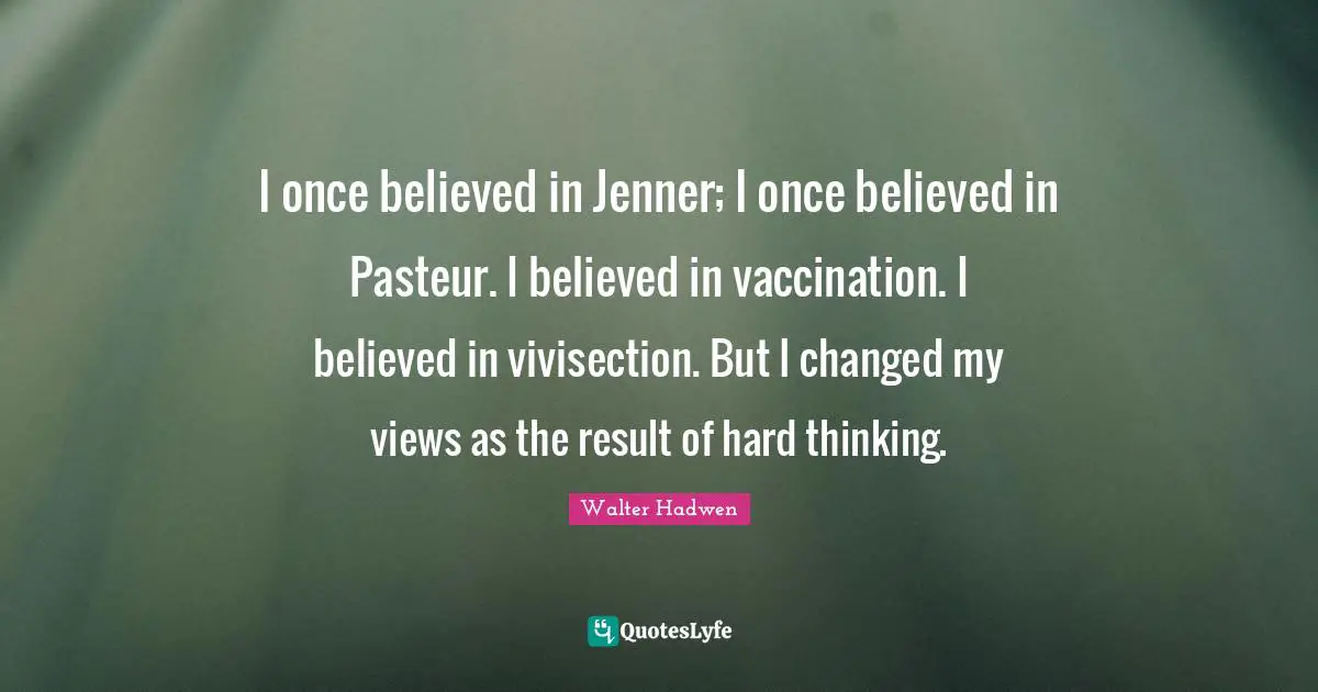 I once believed in Jenner; I once believed in Pasteur. I believed in vaccination. I believed in vivisection. But I changed my views as the result of hard thinking.