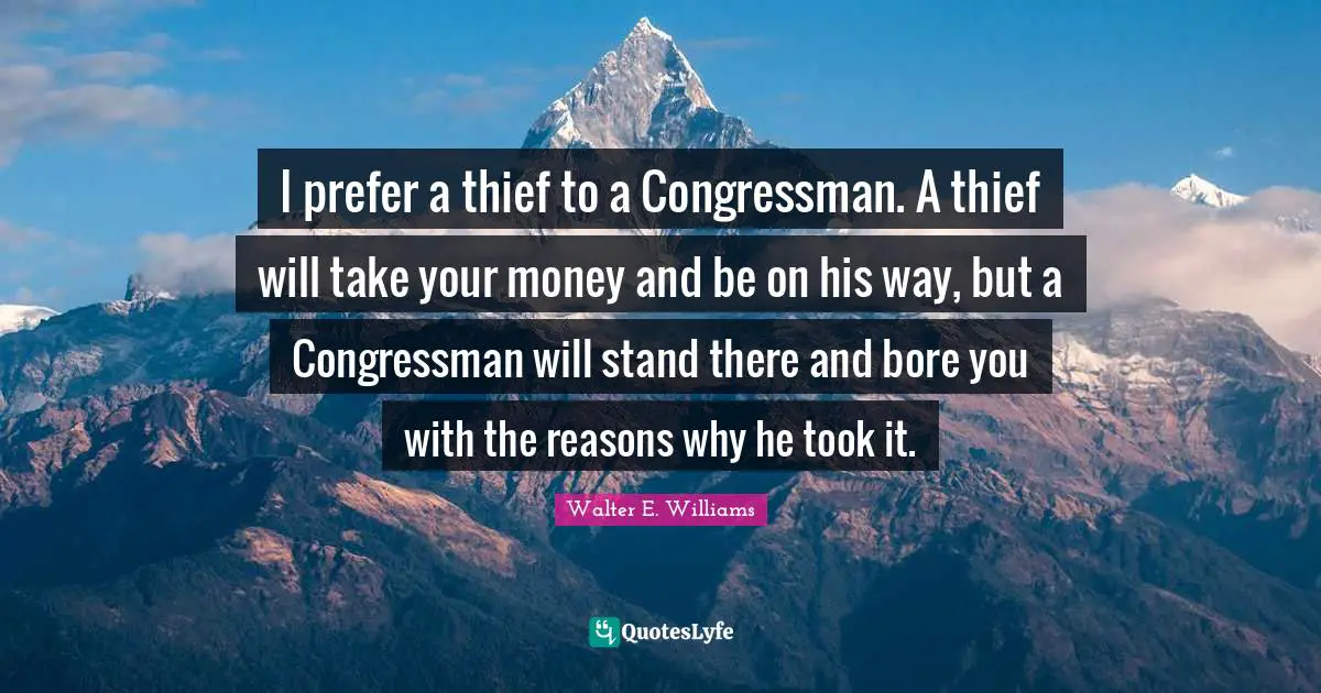 Bores Quotes: "I prefer a thief to a Congressman. A thief will take your money and be on his way, but a Congressman will stand there and bore you with the reasons why he took it."