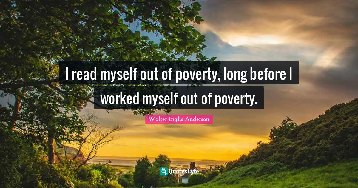 I read myself out of poverty, long before I worked myself out of poverty.