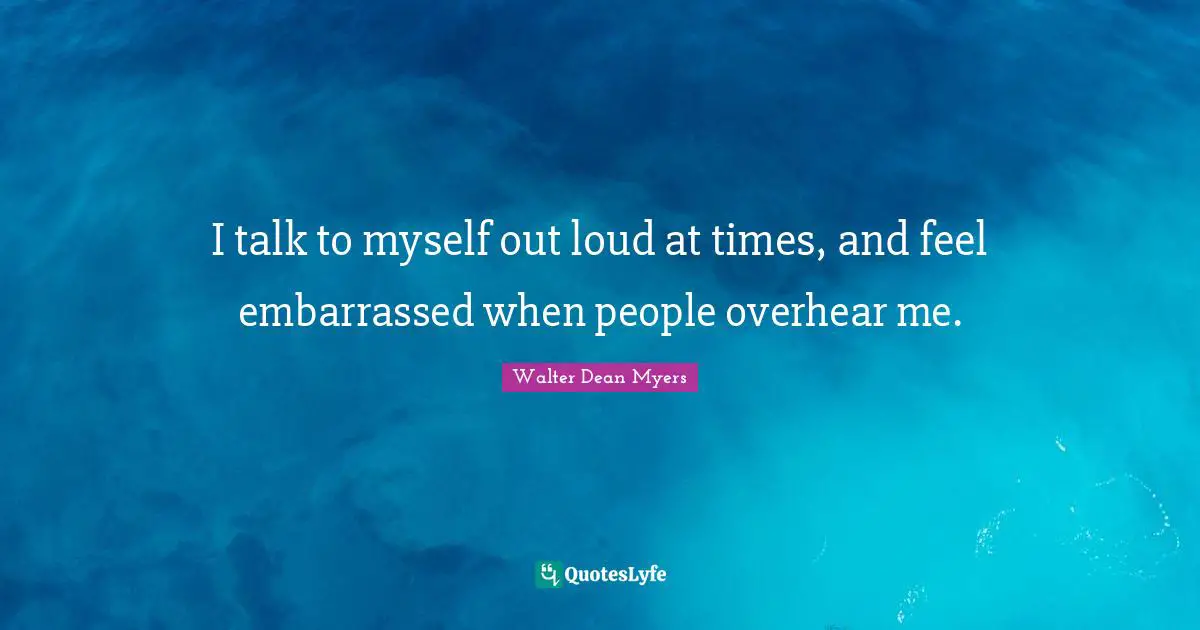 I talk to myself out loud at times, and feel embarrassed when people overhear me.