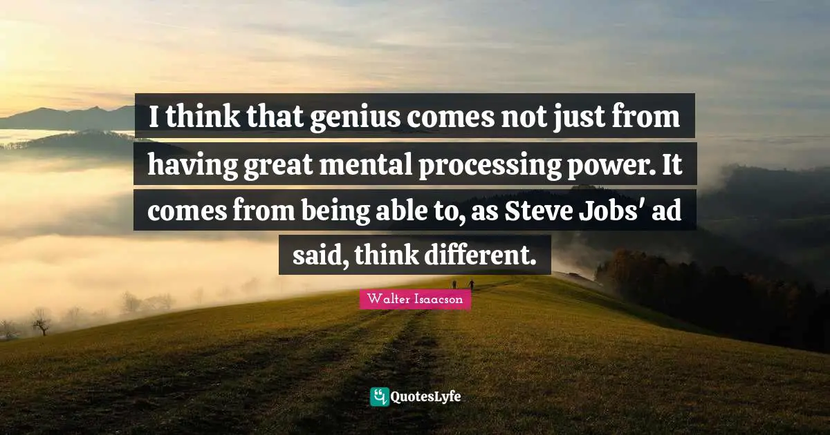 I think that genius comes not just from having great mental processing power. It comes from being able to, as Steve Jobs' ad said, think different.