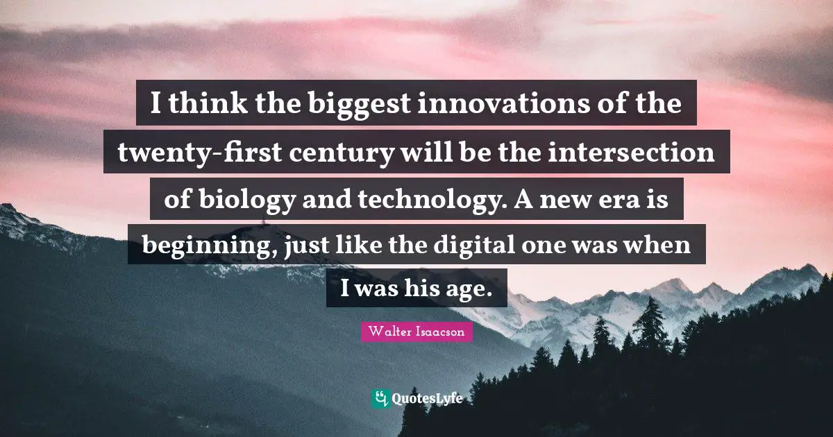 I think the biggest innovations of the twenty-first century will be the intersection of biology and technology. A new era is beginning, just like the digital one was when I was his age.