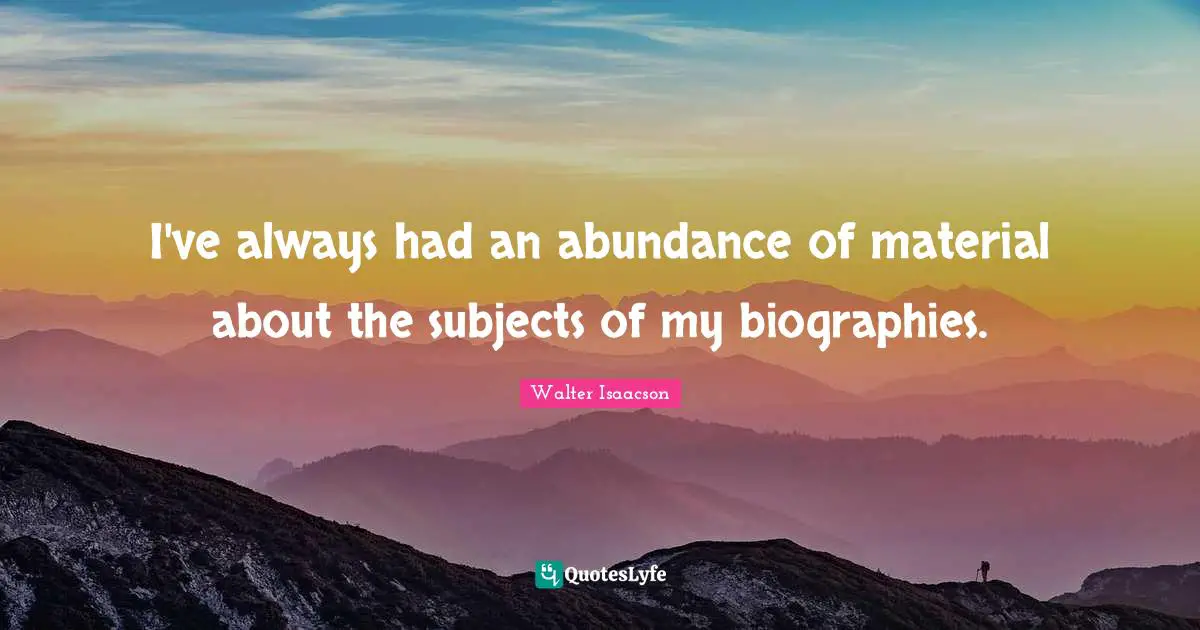 I've always had an abundance of material about the subjects of my biographies.
