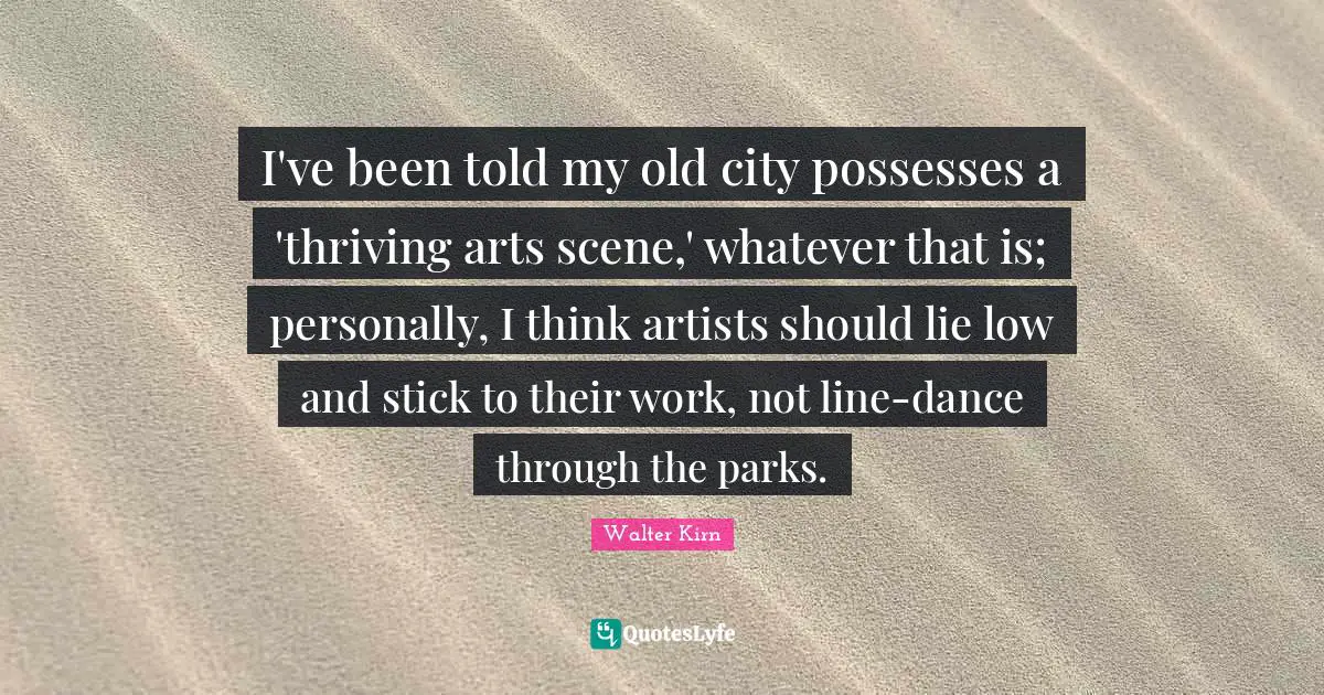 I've been told my old city possesses a 'thriving arts scene,' whatever that is; personally, I think artists should lie low and stick to their work, not line-dance through the parks.