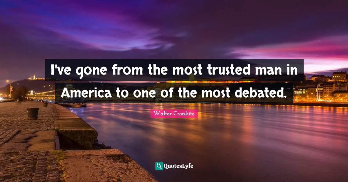 I've gone from the most trusted man in America to one of the most debated.