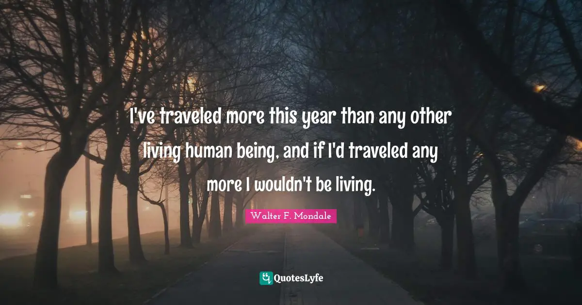 I've traveled more this year than any other living human being, and if I'd traveled any more I wouldn't be living.