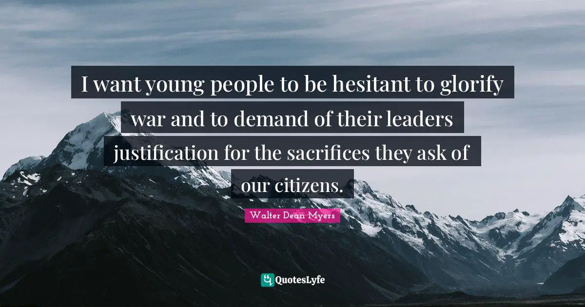 I want young people to be hesitant to glorify war and to demand of their leaders justification for the sacrifices they ask of our citizens.