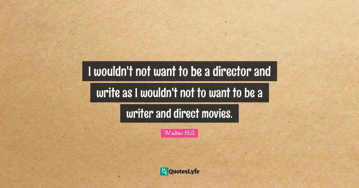 I wouldn't not want to be a director and write as I wouldn't not to want to be a writer and direct movies.