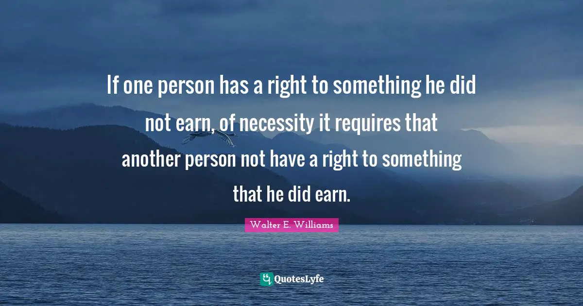 If one person has a right to something he did not earn, of necessity it requires that another person not have a right to something that he did earn.