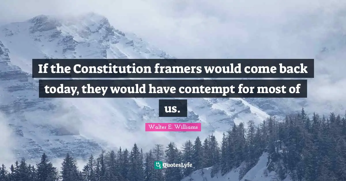 If the Constitution framers would come back today, they would have contempt for most of us.