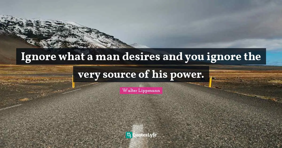 Walter Lippmann Quotes: "Ignore what a man desires and you ignore the very source of his power."