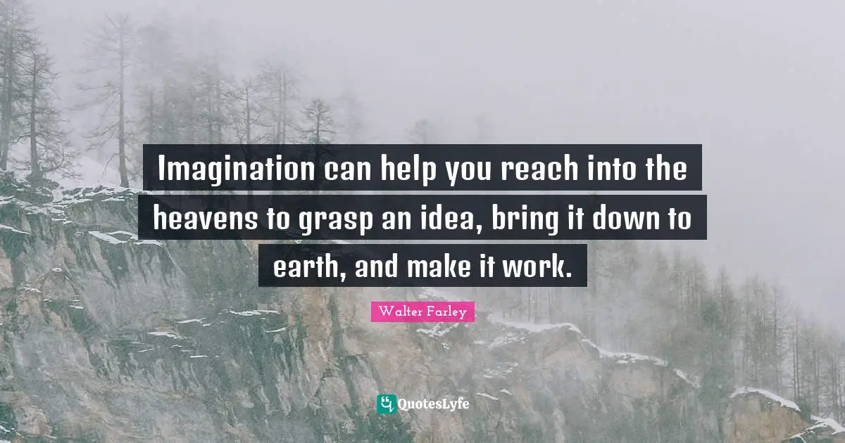 Imagination can help you reach into the heavens to grasp an idea, bring it down to earth, and make it work.