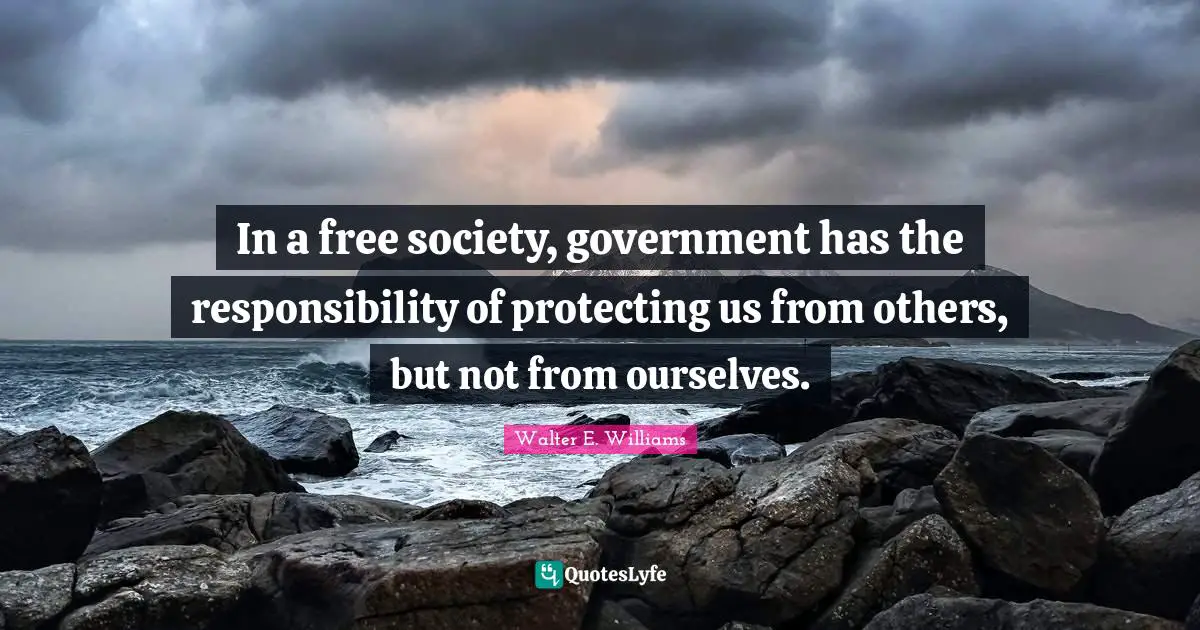 In a free society, government has the responsibility of protecting us from others, but not from ourselves.