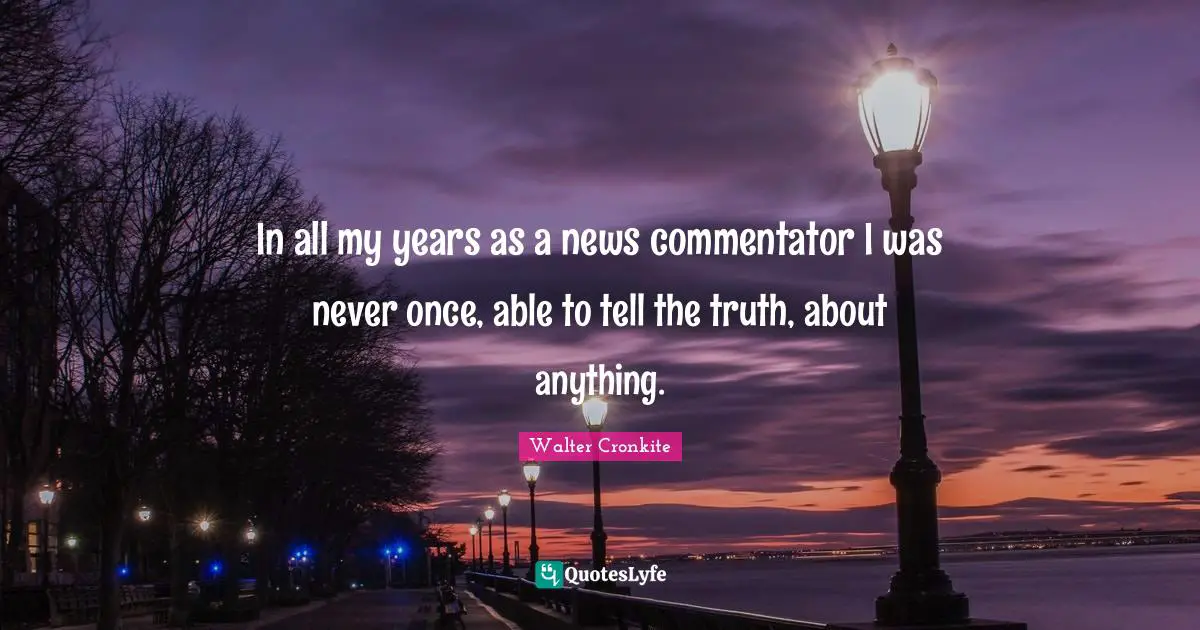 Walter Cronkite Quotes: "In all my years as a news commentator I was never once, able to tell the truth, about anything."
