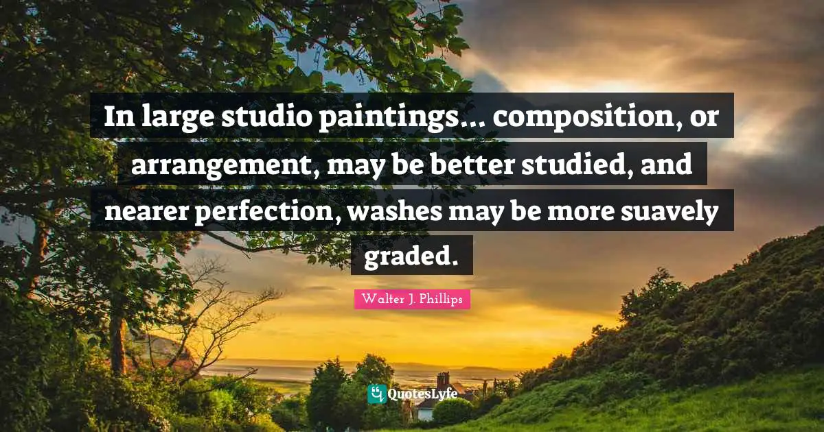 In large studio paintings... composition, or arrangement, may be better studied, and nearer perfection, washes may be more suavely graded.