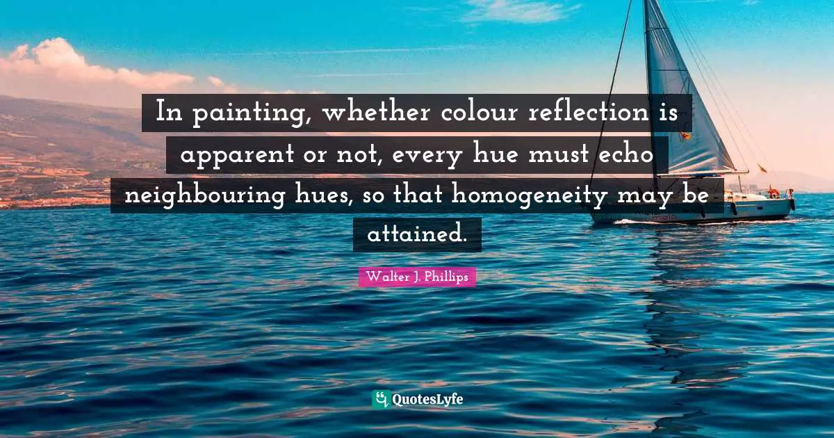 Hue Quotes: "In painting, whether colour reflection is apparent or not, every hue must echo neighbouring hues, so that homogeneity may be attained."