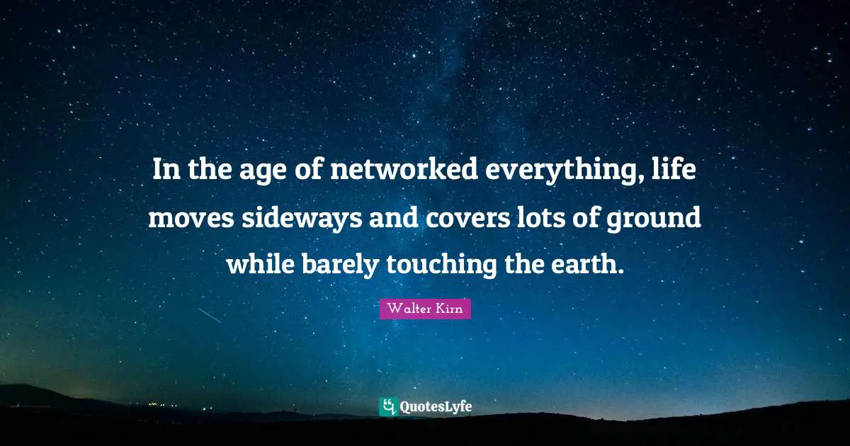 In the age of networked everything, life moves sideways and covers lots of ground while barely touching the earth.
