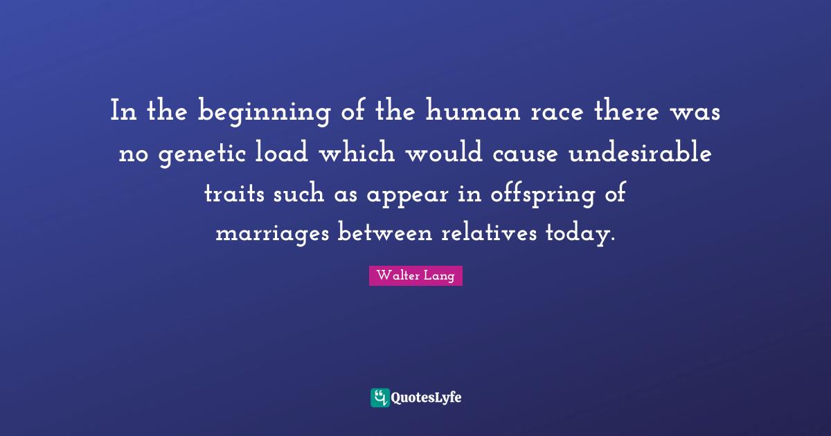 In the beginning of the human race there was no genetic load which would cause undesirable traits such as appear in offspring of marriages between relatives today.
