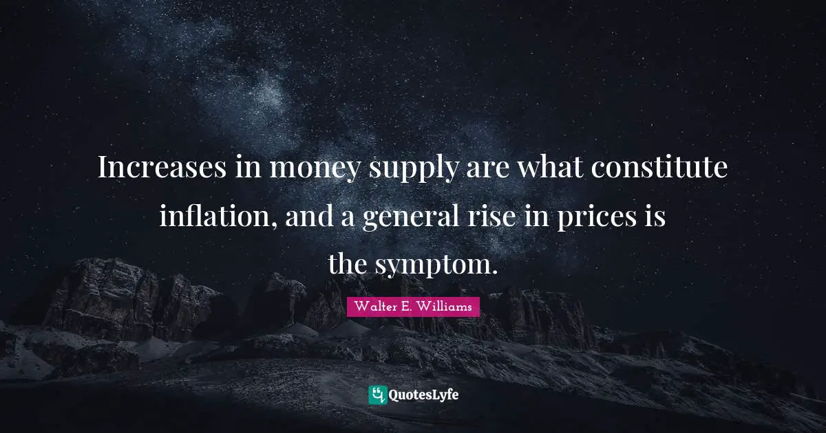 Increases in money supply are what constitute inflation, and a general rise in prices is the symptom.