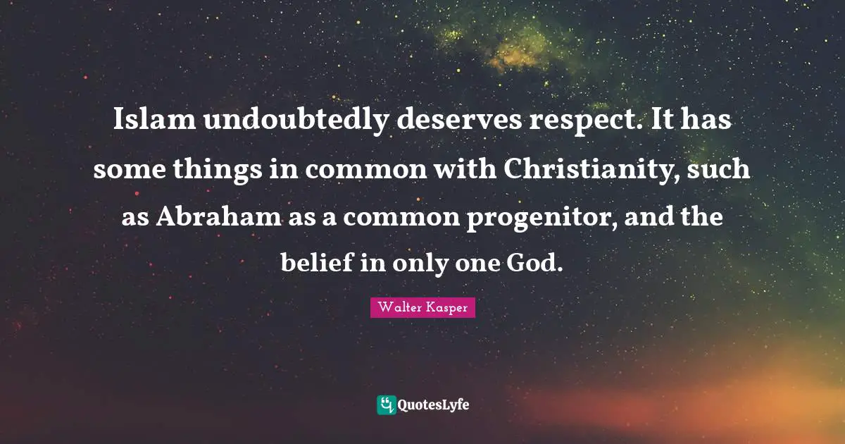 Islam undoubtedly deserves respect. It has some things in common with Christianity, such as Abraham as a common progenitor, and the belief in only one God.