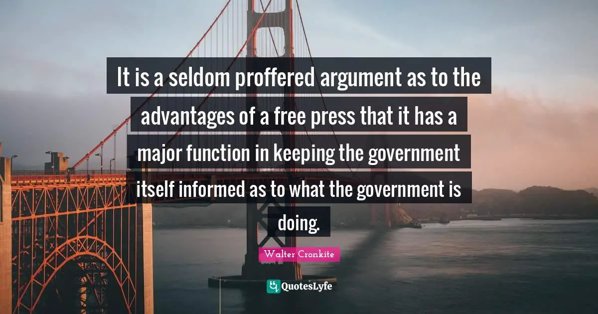 Walter Cronkite Quotes: "It is a seldom proffered argument as to the advantages of a free press that it has a major function in keeping the government itself informed as to what the government is doing."