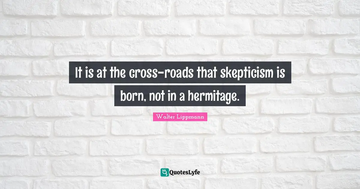 It is at the cross-roads that skepticism is born, not in a hermitage.