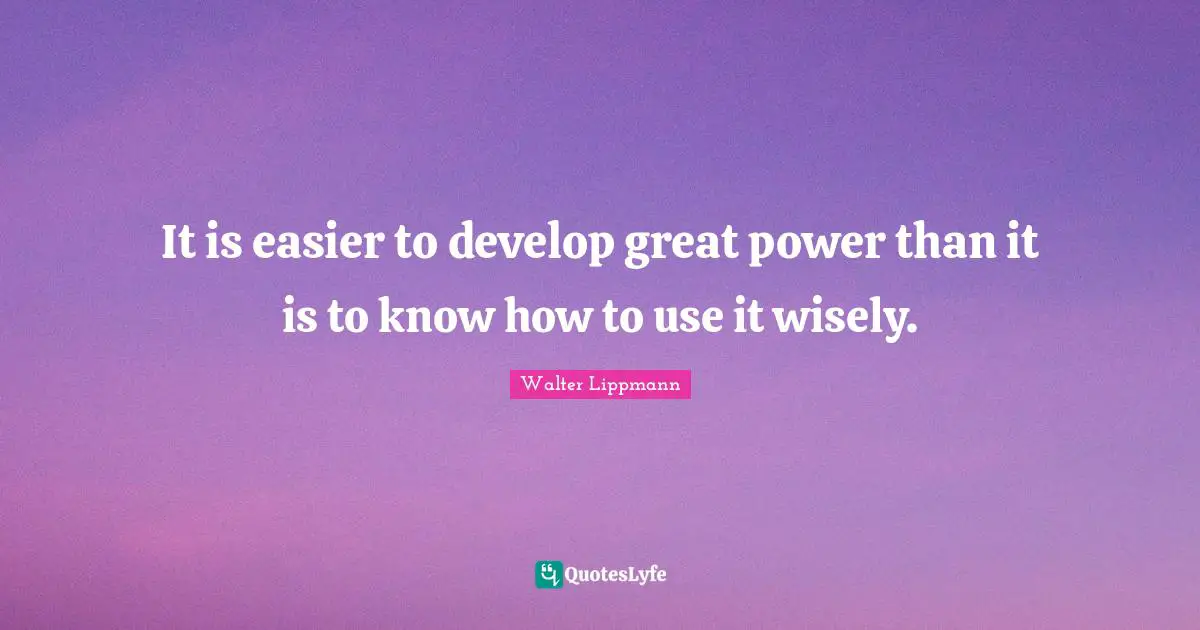 It is easier to develop great power than it is to know how to use it wisely.