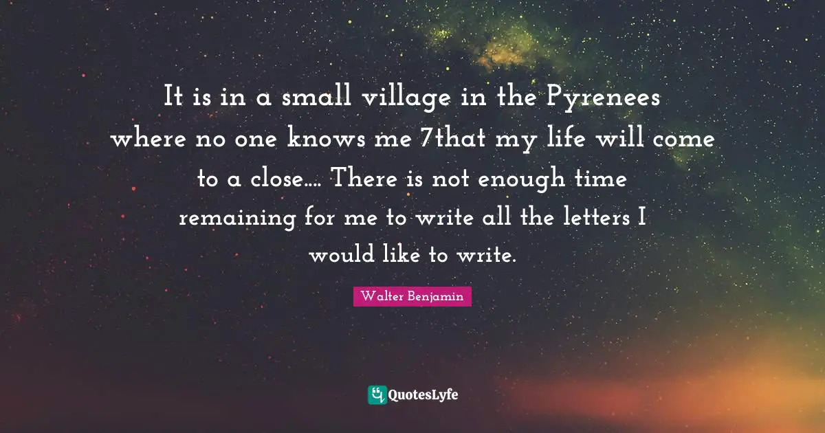 It is in a small village in the Pyrenees where no one knows me 7that my life will come to a close.... There is not enough time remaining for me to write all the letters I would like to write.