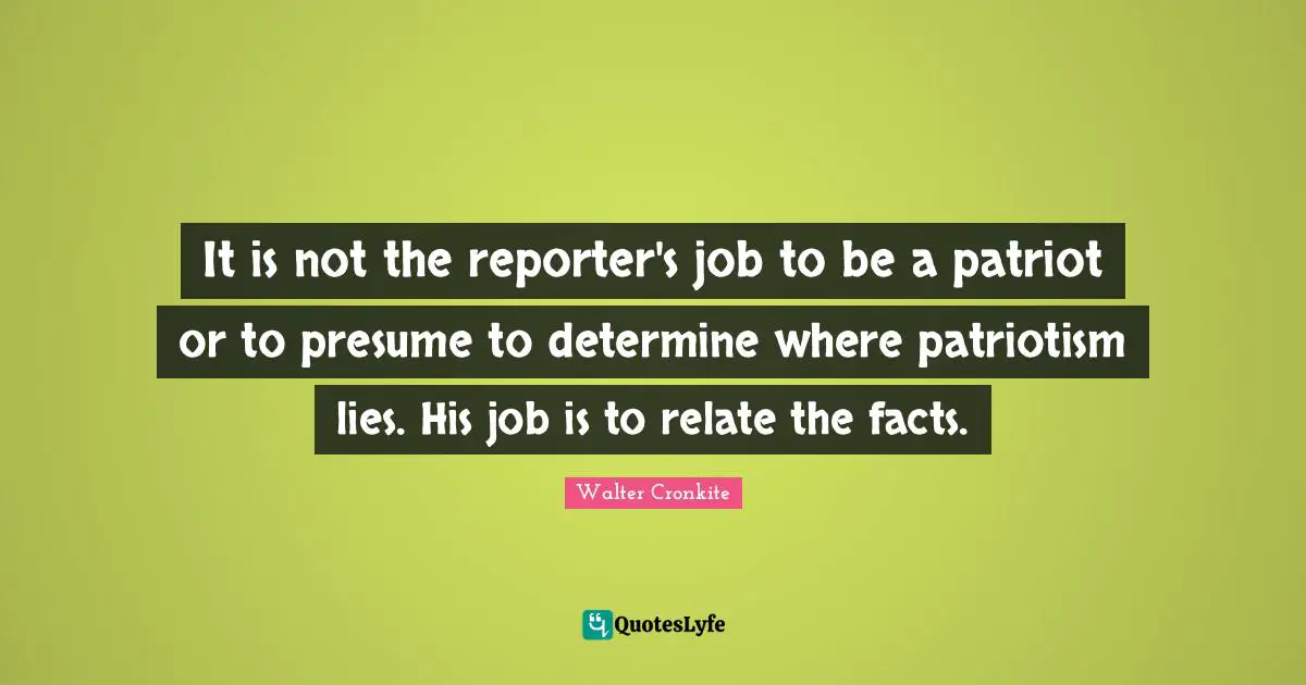 Patriotism Quotes: "It is not the reporter's job to be a patriot or to presume to determine where patriotism lies. His job is to relate the facts."