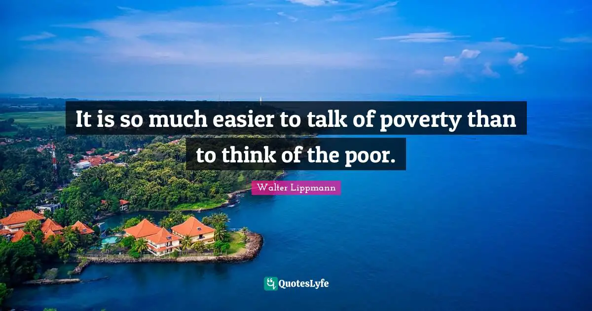 It is so much easier to talk of poverty than to think of the poor.