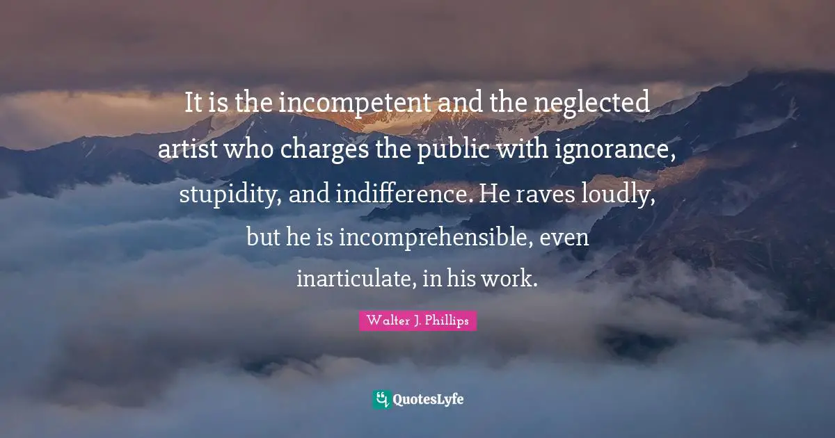 Incompetent Quotes: "It is the incompetent and the neglected artist who charges the public with ignorance, stupidity, and indifference. He raves loudly, but he is incomprehensible, even inarticulate, in his work."