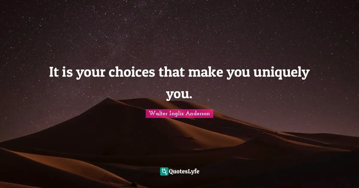 It is your choices that make you uniquely you.