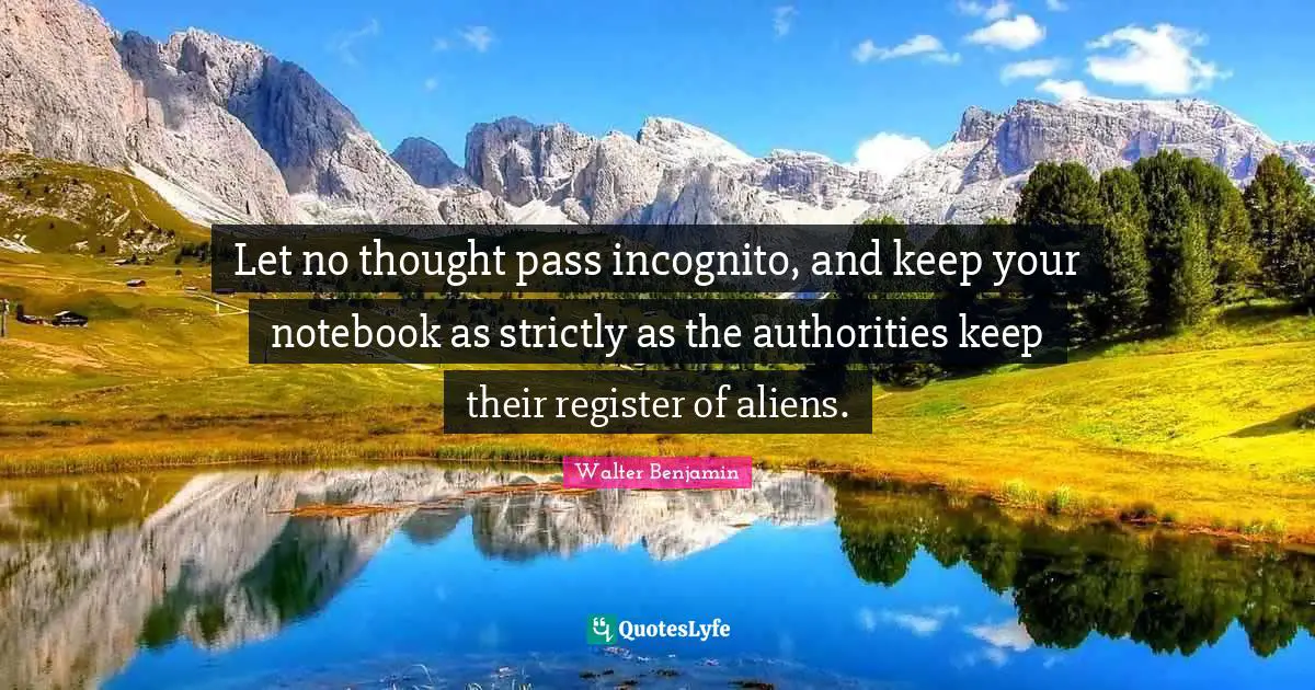 Let no thought pass incognito, and keep your notebook as strictly as the authorities keep their register of aliens.