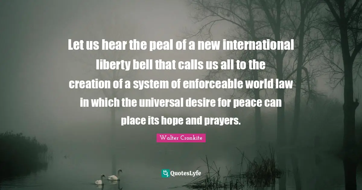 Let us hear the peal of a new international liberty bell that calls us all to the creation of a system of enforceable world law in which the universal desire for peace can place its hope and prayers.