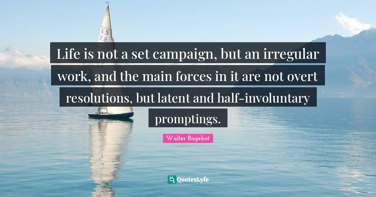Latent Quotes: "Life is not a set campaign, but an irregular work, and the main forces in it are not overt resolutions, but latent and half-involuntary promptings."