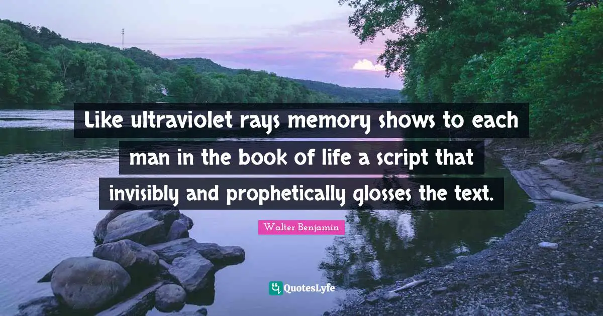 Like ultraviolet rays memory shows to each man in the book of life a script that invisibly and prophetically glosses the text.