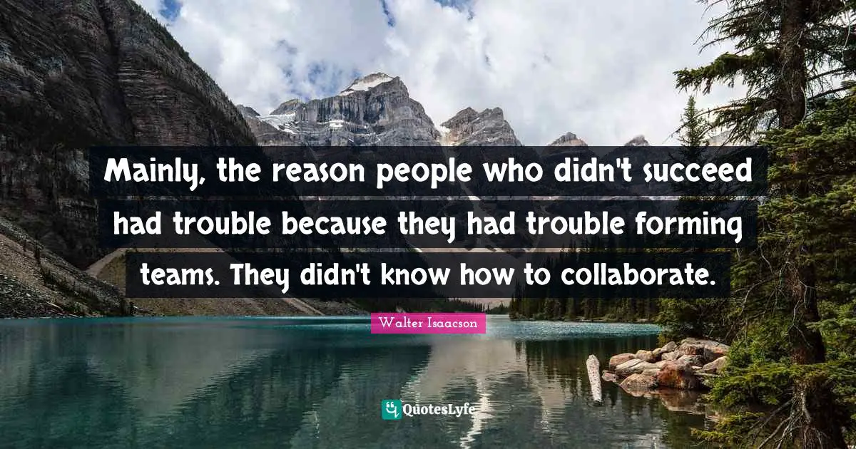 Mainly, the reason people who didn't succeed had trouble because they had trouble forming teams. They didn't know how to collaborate.