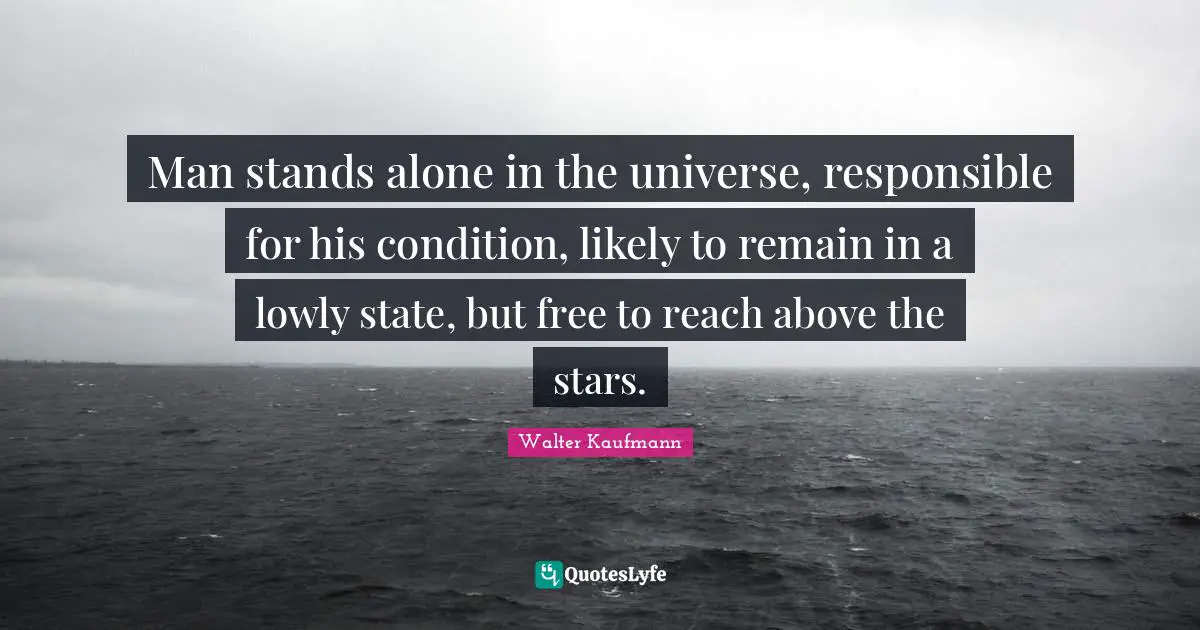Man stands alone in the universe, responsible for his condition, likely to remain in a lowly state, but free to reach above the stars.