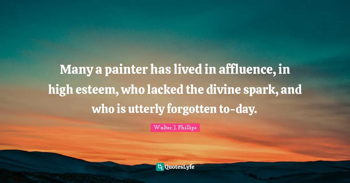 Many a painter has lived in affluence, in high esteem, who lacked the divine spark, and who is utterly forgotten to-day.