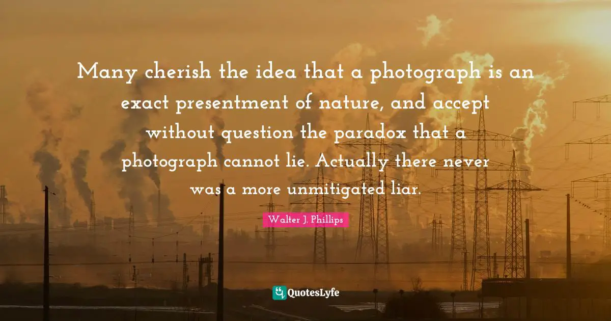 Many cherish the idea that a photograph is an exact presentment of nature, and accept without question the paradox that a photograph cannot lie. Actually there never was a more unmitigated liar.