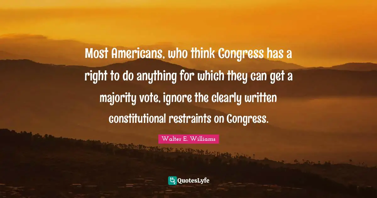 Most Americans, who think Congress has a right to do anything for which they can get a majority vote, ignore the clearly written constitutional restraints on Congress.