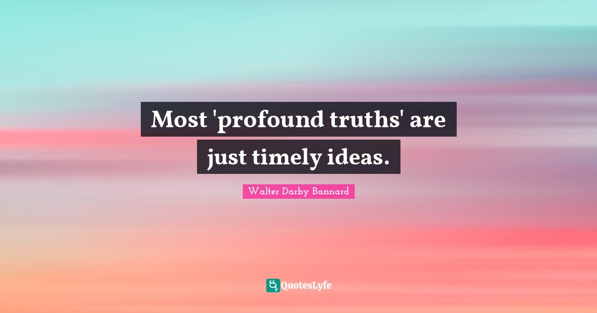 Walter Darby Bannard Quotes: "Most 'profound truths' are just timely ideas."
