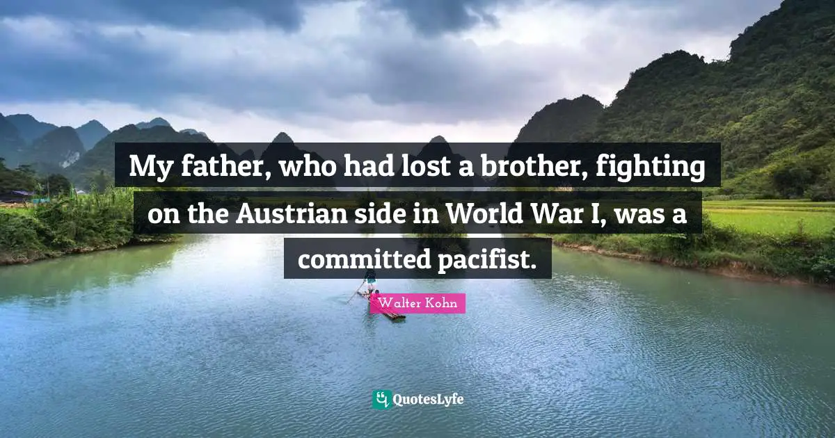 My father, who had lost a brother, fighting on the Austrian side in World War I, was a committed pacifist.