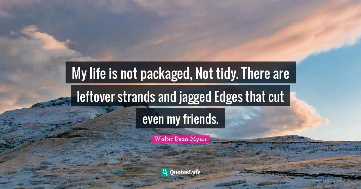 My life is not packaged, Not tidy. There are leftover strands and jagged Edges that cut even my friends.