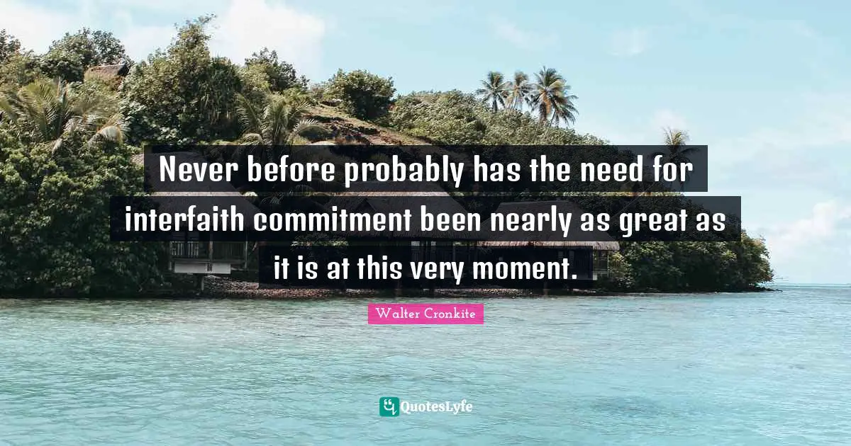 Walter Cronkite Quotes: "Never before probably has the need for interfaith commitment been nearly as great as it is at this very moment."