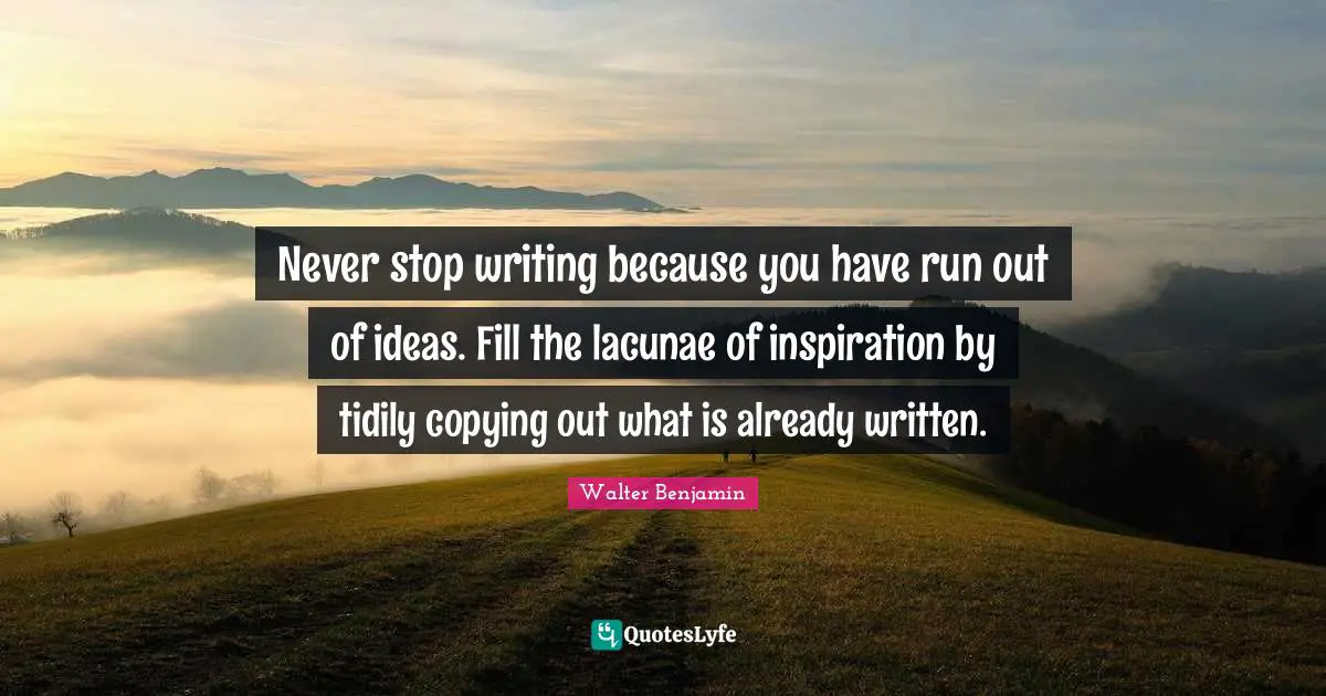 Never stop writing because you have run out of ideas. Fill the lacunae of inspiration by tidily copying out what is already written.